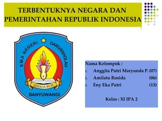 TERBENTUKNYA NEGARA DAN
PEMERINTAHAN REPUBLIK INDONESIA
Nama Kelompok :
1. Anggita Putri Maryunda P.(07)
2. Amilatu Rosida (06)
3. Eny Eka Putri (13)
Kelas : XI IPA 2
 