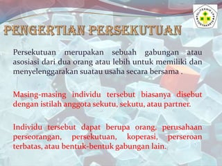 Persekutuan merupakan sebuah gabungan atau
asosiasi dari dua orang atau lebih untuk memiliki dan
menyelenggarakan suatau u...