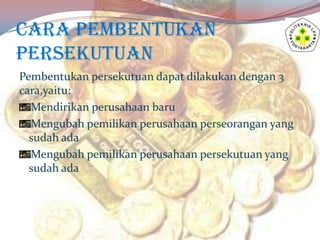 CARA PEMBENTUKAN
PERSEKUTUAN
Pembentukan persekutuan dapat dilakukan dengan 3
cara,yaitu:
Mendirikan perusahaan baru
Mengu...