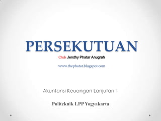 PERSEKUTUAN
Oleh Jendhy Phatar Anugrah

www.thephatar.blogspot.com

Akuntansi Keuangan Lanjutan 1
Politeknik LPP Yogyakarta

 