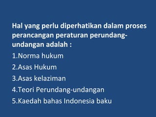 Hal yang perlu diperhatikan dalam proses
perancangan peraturan perundang-
undangan adalah :
1.Norma hukum
2.Asas Hukum
3.Asas kelaziman
4.Teori Perundang-undangan
5.Kaedah bahas Indonesia baku
 