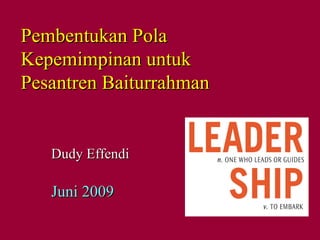 Pembentukan Pola
Kepemimpinan untuk
Pesantren Baiturrahman


   Dudy Effendi

   Juni 2009
 