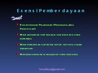 h arry dfauzi @ gmail .co m Esensi Pemberdayaan Dekat dengan Pelanggan (Pengguna Jasa Pendidikan) Memanfaatkan staf sebagai sumber daya yang berharga Memperhatikan kapasitas setiap individu dalam organisasi Mengembangkan manajemen yang fleksibel 