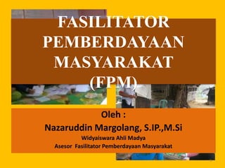 Oleh :
Nazaruddin Margolang, S.IP.,M.Si
Widyaiswara Ahli Madya
Asesor Fasilitator Pemberdayaan Masyarakat
FASILITATOR
PEMBERDAYAAN
MASYARAKAT
(FPM)
1
 