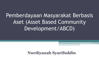 Pemberdayaan Masyarakat Berbasis
Aset (Asset Based Community
Development/ABCD)
Nurdiyanah Syarifuddin
 