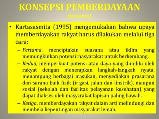KONSEPSI PEMBERDAYAAN
(lanjutan)
• Kartasasmita (1995) mengemukakan bahwa upaya
memberdayakan rakyat harus dilakukan melal...