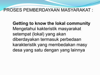 PROSES PEMBERDAYAAN MASYARAKAT :
Getting to know the lokal community
Mengetahui kakteristik masyarakat
setempat (lokal) ya...