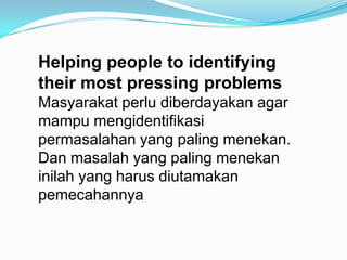 Helping people to identifying
their most pressing problems
Masyarakat perlu diberdayakan agar
mampu mengidentifikasi
perma...