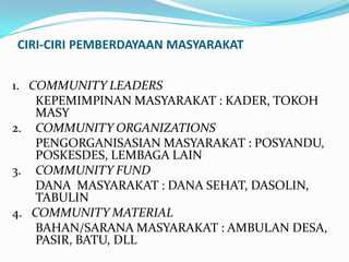 CIRI-CIRI PEMBERDAYAAN MASYARAKAT
1. COMMUNITY LEADERS
KEPEMIMPINAN MASYARAKAT : KADER, TOKOH
MASY
2. COMMUNITY ORGANIZATI...