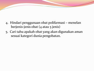 4. Hindari penggunaan obat polifarmasi – menelan 
berjenis-jenis obat (4 atau 5 jenis) 
5. Cari tahu apakah obat yang akan digunakan aman 
sesuai kategori dunia pengobatan. 
 