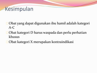 Kesimpulan 
Obat yang dapat digunakan ibu hamil adalah kategori 
A-C 
Obat kategori D harus waspada dan perlu perhatian 
khusus 
Obat kategori X merupakan kontraindikasi 
 