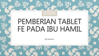 PEMBERIAN TABLET
FE PADA IBU HAMIL
By Sumarni
 