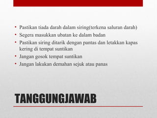 TANGGUNGJAWAB
• Pastikan tiada darah dalam siring(terkena saluran darah)
• Segera masukkan ubatan ke dalam badan
• Pastikan siring ditarik dengan pantas dan letakkan kapas
kering di tempat suntikan
• Jangan gosok tempat suntikan
• Jangan lakukan demahan sejuk atau panas
 