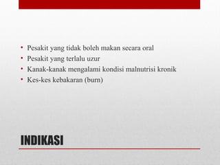 INDIKASI
• Pesakit yang tidak boleh makan secara oral
• Pesakit yang terlalu uzur
• Kanak-kanak mengalami kondisi malnutrisi kronik
• Kes-kes kebakaran (burn)
 