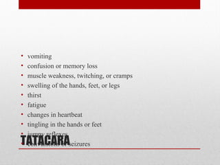 TATACARA
• vomiting
• confusion or memory loss
• muscle weakness, twitching, or cramps
• swelling of the hands, feet, or legs
• thirst
• fatigue
• changes in heartbeat
• tingling in the hands or feet
• jumpy reflexes
• convulsions or seizures
 