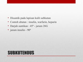 SUBKUTENOUS
• Disuntik pada lapisan kulit subkutan
• Contoh ubatan : insulin, warfarin, heparin
• Darjah suntikan : 45º - jarum 26G
• jarum insulin - 90º
 