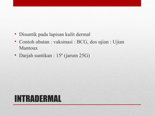 INTRADERMAL
• Disuntik pada lapisan kulit dermal
• Contoh ubatan : vaksinasi : BCG, dos ujian : Ujian
Mantoux
• Darjah suntikan : 15º (jarum 25G)
 