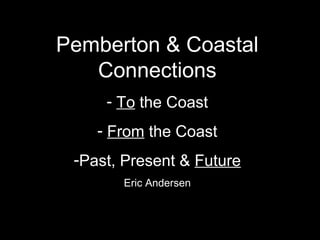 Pemberton & Coastal
Connections
- To the Coast
- From the Coast
-Past, Present & Future
Eric Andersen
 
