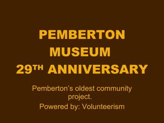 PEMBERTON MUSEUM  29 TH  ANNIVERSARY Pemberton’s oldest community project.  Powered by: Volunteerism 