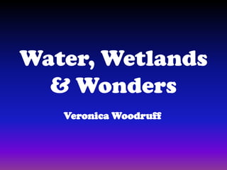 Water, Wetlands & Wonders Veronica Woodruff 