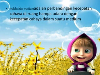 • Indeks bias mediumadalah perbandingan kecepatan
cahaya di ruang hampa udara dengan
kecepatan cahaya dalam suatu medium
 