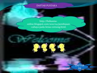 DAFTAR PUSTAKA

http://fisikasmaonline.blogspot.com/2010/04/pembiasan
-cahaya-pada-lensa-cemung.html.

DAFTAR
ISI

 
