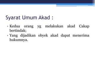 Syarat Umum Akad :
• Kedua orang yg melakukan akad Cakap
bertindak;
• Yang dijadikan obyek akad dapat menerima
hukumnya.
 