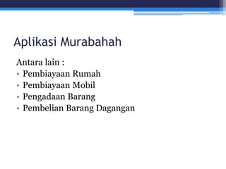 Aplikasi Murabahah
Antara lain :
• Pembiayaan Rumah
• Pembiayaan Mobil
• Pengadaan Barang
• Pembelian Barang Dagangan
 