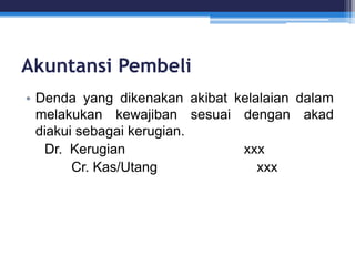Akuntansi Pembeli
• Denda yang dikenakan akibat kelalaian dalam
melakukan kewajiban sesuai dengan akad
diakui sebagai kerugian.
Dr. Kerugian xxx
Cr. Kas/Utang xxx
 