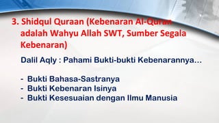 3. Shidqul Quraan (Kebenaran Al-Quran
   adalah Wahyu Allah SWT, Sumber Segala
   Kebenaran)
  Dalil Aqly : Pahami Bukti-bukti Kebenarannya…

  - Bukti Bahasa-Sastranya
  - Bukti Kebenaran Isinya
  - Bukti Kesesuaian dengan Ilmu Manusia
 