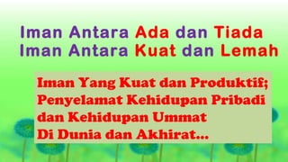 Iman Antara Ada dan Tiada
Iman Antara Kuat dan Lemah
 Iman Yang Kuat dan Produktif;
 Penyelamat Kehidupan Pribadi
 dan Kehidupan Ummat
 Di Dunia dan Akhirat…
 