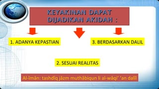 KEYAKINAN DAPAT
               DIJADIKAN AKIDAH :


1. ADANYA KEPASTIAN                 3. BERDASARKAN DALIL


                    2. SESUAI REALITAS

    Al-îmân: tashdîq jâzm muthâbiqun li al-wâqi’ ‘an dalîl
 