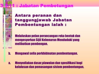 3.3.11 : Jabatan Pembetungan
• Antara peranan dan
tanggungjawab Jabatan
Pembentungan ialah :
a. Meluluskan pelan perancangan reka bentuk dan
mengesyorkan Sijil Kebenaran Menduduki yang
melibatkan pembengan.
b. Mengawal selia perkhidmatan pembentungan.
a. Menyediakan dasar,piawaian dan spesifikasi bagi
kelulusan dan pemasangan sistem pembentungan.
 