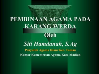 PEMBINAAN AGAMA PADA
KARANG WERDA
Oleh
Siti Hamdanah, S.Ag
Penyuluh Agama Islam Kec. Taman
Kantor Kementerian Agama Kota Madiun
 