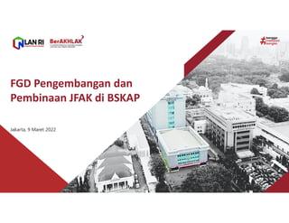 Jakarta, 9 Maret 2022
FGD Pengembangan dan
Pembinaan JFAK di BSKAP
 