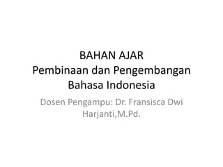 BAHAN AJAR
Pembinaan dan Pengembangan
Bahasa Indonesia
Dosen Pengampu: Dr. Fransisca Dwi
Harjanti,M.Pd.
 