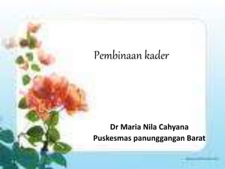 Pembinaan kader
Dr Maria Nila Cahyana
Puskesmas panunggangan Barat
 