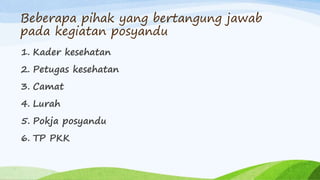 Beberapa pihak yang bertangung jawab
pada kegiatan posyandu
1. Kader kesehatan
2. Petugas kesehatan
3. Camat
4. Lurah
5. Pokja posyandu
6. TP PKK
 