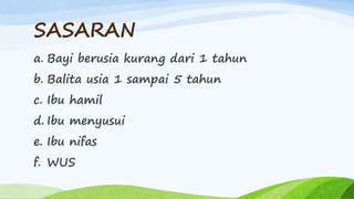 SASARAN
a. Bayi berusia kurang dari 1 tahun
b. Balita usia 1 sampai 5 tahun
c. Ibu hamil
d. Ibu menyusui
e. Ibu nifas
f. WUS
 