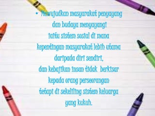 • Mewujudkan masyarakat penyayang
        dan budaya menyayangi
      iaitu sistem sosial di mana
 kepentingan masyarakat lebih utama
         daripada diri sendiri,
  dan kebajikan insan tidak berkisar
      kepada orang perseorangan
  tetapi di sekeliling sistem keluarga
              yang kukuh.
 