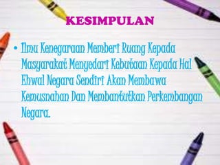 KESIMPULAN

• Ilmu Kenegaraan Memberi Ruang Kepada
  Masyarakat Menyedari Kebutaan Kepada Hal
  Ehwal Negara Sendiri Akan Membawa
  Kemusnahan Dan Membantutkan Perkembangan
  Negara.
 