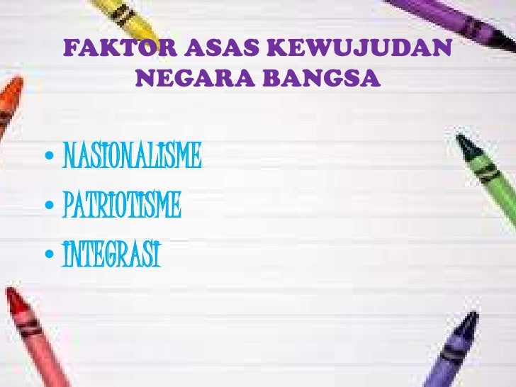 FAKTOR ASAS KEWUJUDAN     NEGARA BANGSAâ€¢ NASIONALISMEâ€¢ PATRIOTISMEâ€¢ INTEGRASI 