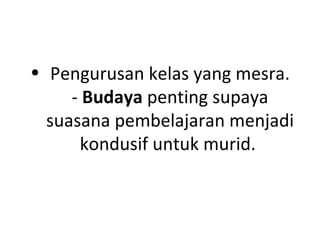 • Pengurusan kelas yang mesra.
     - Budaya penting supaya
  suasana pembelajaran menjadi
      kondusif untuk murid.
 