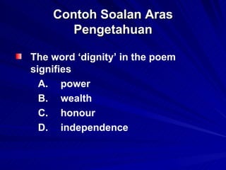 Contoh Soalan Aras Pengetahuan The word ‘dignity’ in the poem signifies  A. power  B. wealth C. honour D. independence 