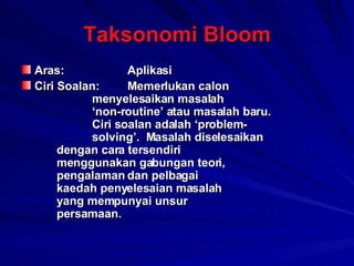 Taksonomi Bloom Aras: Aplikasi Ciri Soalan: Memerlukan calon  menyelesaikan masalah  ‘non-routine’ atau masalah baru.  Ciri soalan adalah ‘problem- solving’.  Masalah diselesaikan  dengan cara tersendiri  menggunakan gabungan teori,  pengalaman dan pelbagai  kaedah penyelesaian masalah  yang mempunyai unsur  persamaan. 