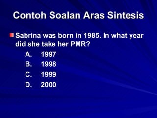 Contoh Soalan Aras Sintesis Sabrina was born in 1985. In what year did she take her PMR?  A. 1997 B. 1998 C. 1999 D. 2000 