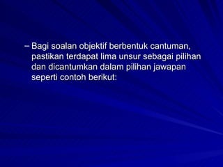 Bagi soalan objektif berbentuk cantuman, pastikan terdapat lima unsur sebagai pilihan dan dicantumkan dalam pilihan jawapan seperti contoh berikut: 