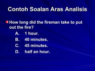 Contoh Soalan Aras Analisis <ul><li>How long did the fireman take to put out the fire?  </li></ul><ul><li>A. 1 hour.  </li...
