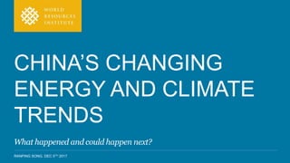 RANPING SONG. DEC 5TH 2017
CHINA’S CHANGING
ENERGY AND CLIMATE
TRENDS
What happened and could happen next?
 