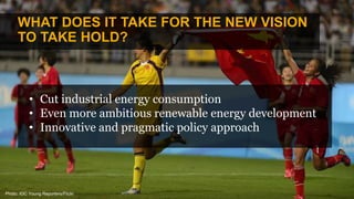 Photo: IOC Young Reporters/Flickr
WHAT DOES IT TAKE FOR THE NEW VISION
TO TAKE HOLD?
• Cut industrial energy consumption
• Even more ambitious renewable energy development
• Innovative and pragmatic policy approach
 